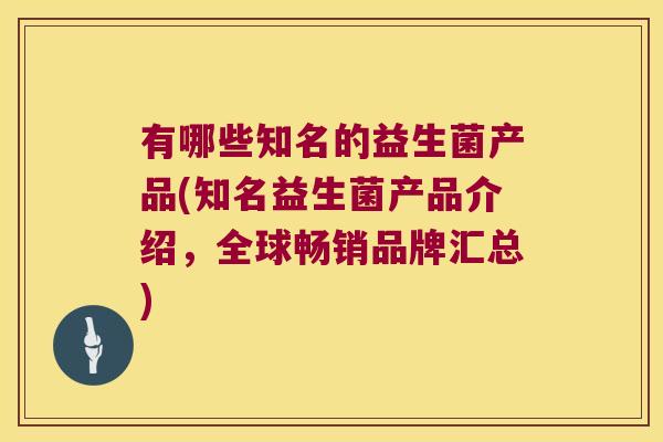 有哪些知名的益生菌产品(知名益生菌产品介绍，全球畅销品牌汇总)