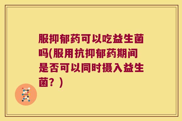 服抑郁药可以吃益生菌吗(服用抗抑郁药期间是否可以同时摄入益生菌？)