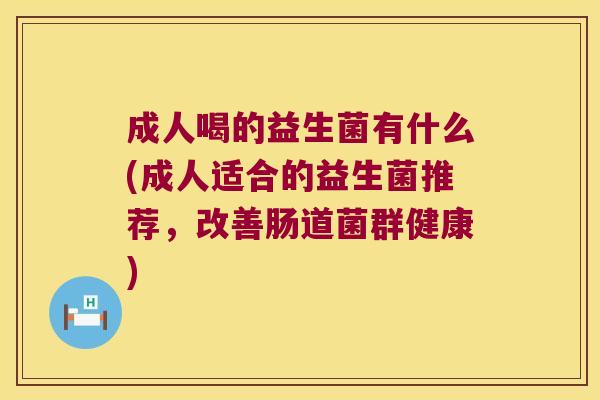 成人喝的益生菌有什么(成人适合的益生菌推荐，改善肠道菌群健康)