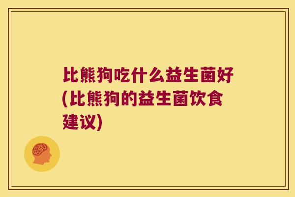 比熊狗吃什么益生菌好(比熊狗的益生菌饮食建议) 比熊狗吃什么益生菌好(比熊狗的益生菌饮食建议)