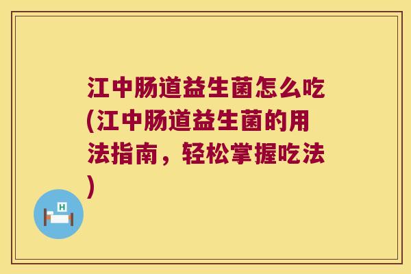 江中肠道益生菌怎么吃(江中肠道益生菌的用法指南,轻松掌握吃法) 江中肠道益生菌怎么吃(江中肠道益生菌的用法指南,轻松掌握吃法)