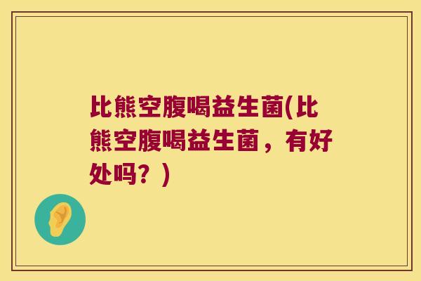 比熊空腹喝益生菌(比熊空腹喝益生菌，有好处吗？)