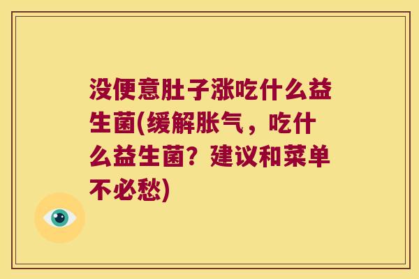 没便意肚子涨吃什么益生菌(缓解胀气，吃什么益生菌？建议和菜单不必愁)