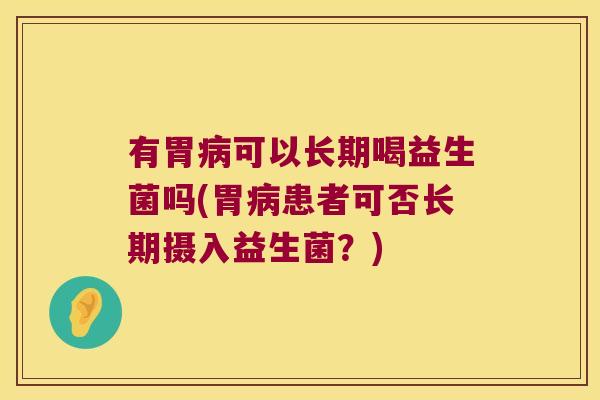 有胃病可以长期喝益生菌吗(胃病患者可否长期摄入益生菌？)