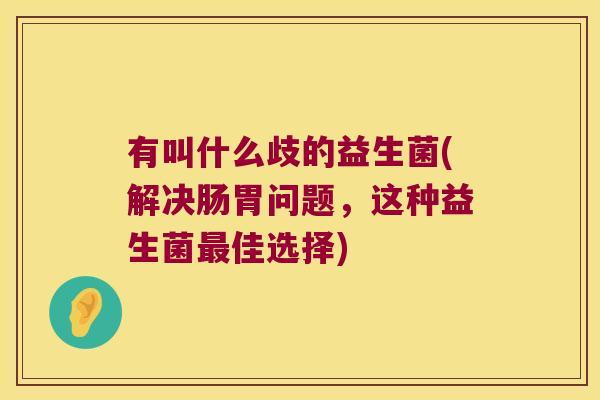 有叫什么歧的益生菌(解决肠胃问题，这种益生菌最佳选择)