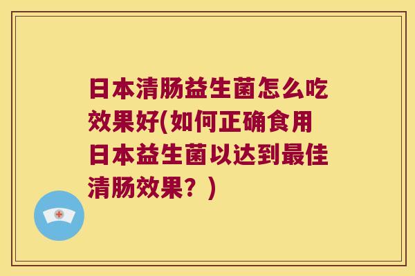日本清肠益生菌怎么吃效果好(如何正确食用日本益生菌以达到最佳清肠效果？)