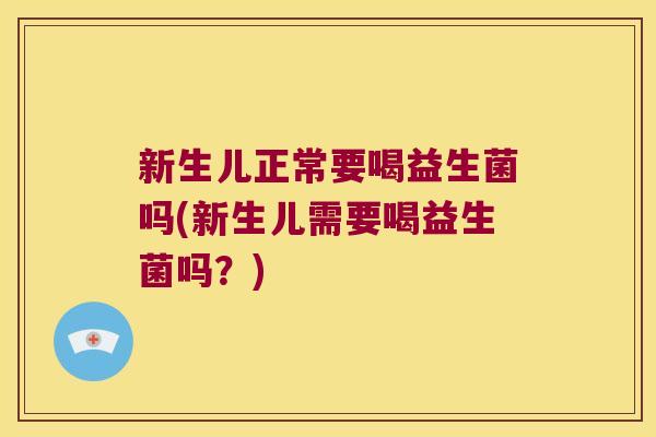 新生儿正常要喝益生菌吗(新生儿需要喝益生菌吗?) 新生儿正常要喝益生菌吗(新生儿需要喝益生菌吗?)