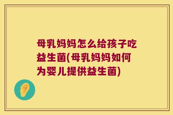 母乳妈妈怎么给孩子吃益生菌(母乳妈妈如何为婴儿提供益生菌) 母乳妈妈怎么给孩子吃益生菌(母乳妈妈如何为婴儿提供益生菌)