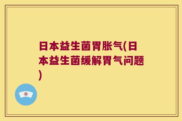 日本益生菌胃胀气(日本益生菌缓解胃气问题)