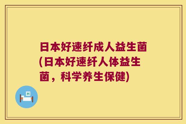 日本好速纤成人益生菌(日本好速纤人体益生菌，科学养生保健)