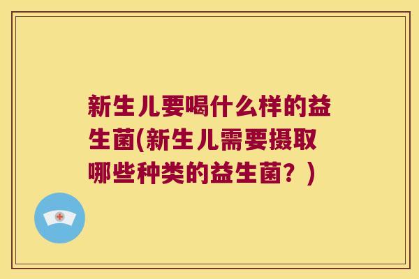 新生儿要喝什么样的益生菌(新生儿需要摄取哪些种类的益生菌？)