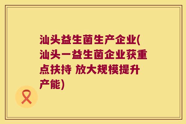 汕头益生菌生产企业(汕头一益生菌企业获重点扶持 放大规模提升产能) 汕头益生菌生产企业(汕头一益生菌企业获重点扶持 放大规模提升产能)