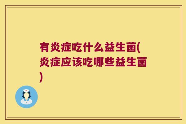 有炎症吃什么益生菌(炎症应该吃哪些益生菌)