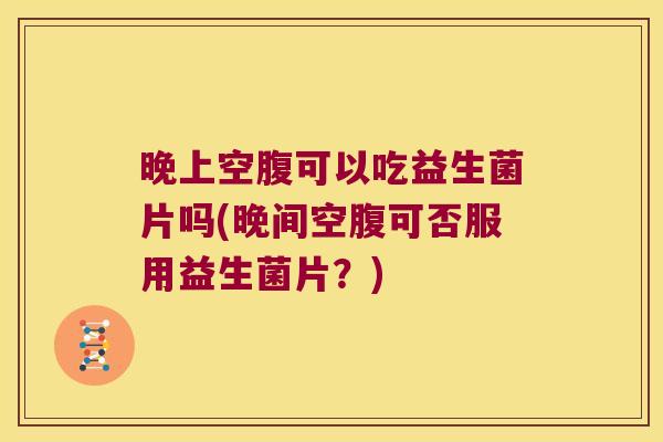 晚上空腹可以吃益生菌片吗(晚间空腹可否服用益生菌片？)