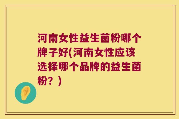 河南女性益生菌粉哪个牌子好(河南女性应该选择哪个品牌的益生菌粉？)