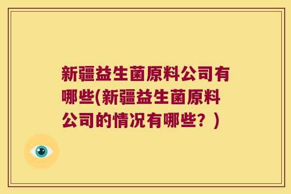 新疆益生菌原料公司有哪些(新疆益生菌原料公司的情况有哪些?) 新疆益生菌原料公司有哪些(新疆益生菌原料公司的情况有哪些?)