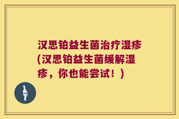 汉思铂益生菌(汉思铂益生菌缓解,你也能尝试!) 汉思铂益生菌(汉思铂益生菌缓解,你也能尝试!)