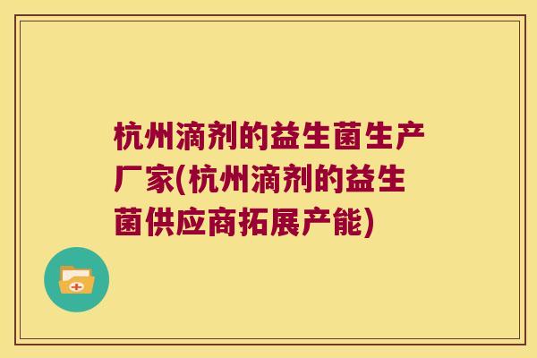 杭州滴剂的益生菌生产厂家(杭州滴剂的益生菌供应商拓展产能)