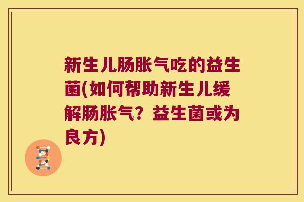 新生儿肠胀气吃的益生菌(如何帮助新生儿缓解肠胀气？益生菌或为良方)