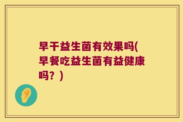早干益生菌有效果吗(早餐吃益生菌有益健康吗？)