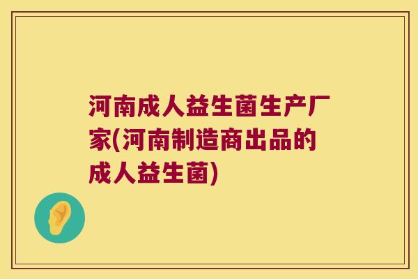 河南成人益生菌生产厂家(河南制造商出品的成人益生菌)