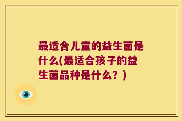 最适合儿童的益生菌是什么(最适合孩子的益生菌品种是什么？)