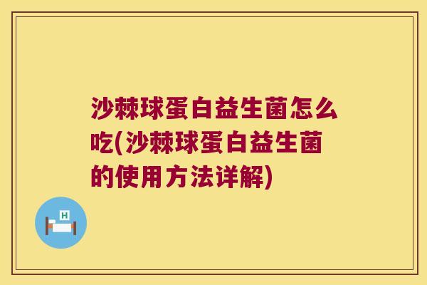 沙棘球蛋白益生菌怎么吃(沙棘球蛋白益生菌的使用方法详解)