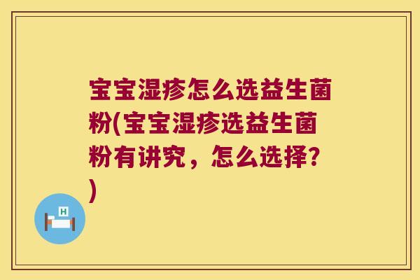宝宝湿疹怎么选益生菌粉(宝宝湿疹选益生菌粉有讲究，怎么选择？)