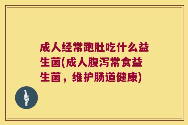 成人经常跑肚吃什么益生菌(成人腹泻常食益生菌，维护肠道健康)