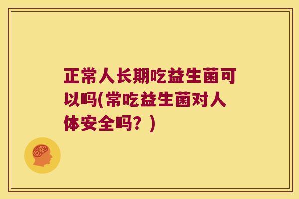 正常人长期吃益生菌可以吗(常吃益生菌对人体安全吗？)