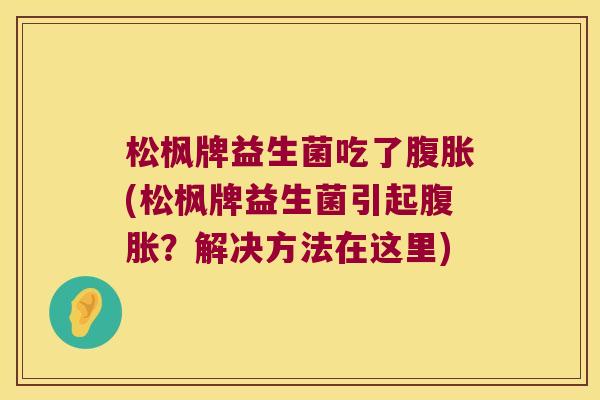松枫牌益生菌吃了腹胀(松枫牌益生菌引起腹胀？解决方法在这里)