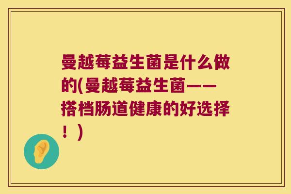 曼越莓益生菌是什么做的(曼越莓益生菌——搭档肠道健康的好选择！)