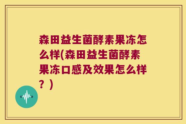 森田益生菌酵素果冻怎么样(森田益生菌酵素果冻口感及效果怎么样？)