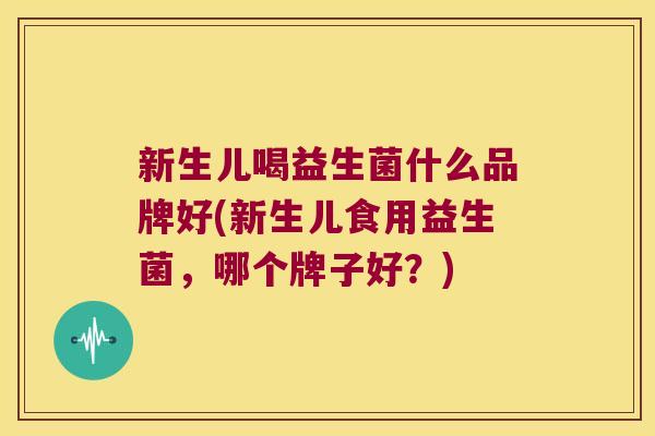 新生儿喝益生菌什么品牌好(新生儿食用益生菌,哪个牌子好?) 新生儿喝益生菌什么品牌好(新生儿食用益生菌,哪个牌子好?)