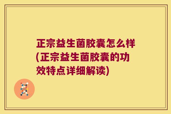 正宗益生菌胶囊怎么样(正宗益生菌胶囊的功效特点详细解读)