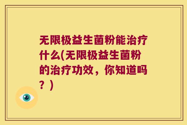 无限极益生菌粉能治疗什么(无限极益生菌粉的治疗功效，你知道吗？)