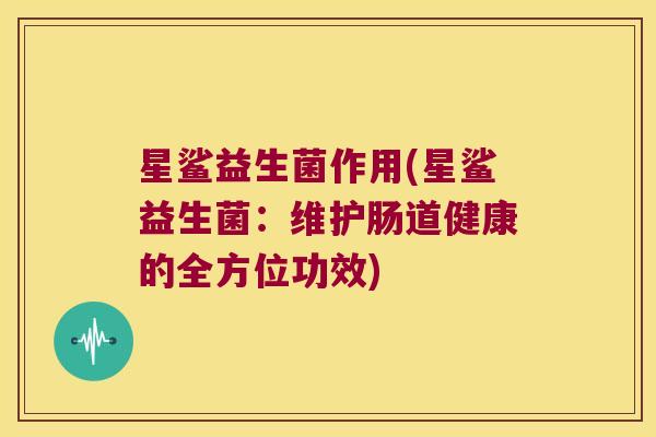 星鲨益生菌作用(星鲨益生菌：维护肠道健康的全方位功效)