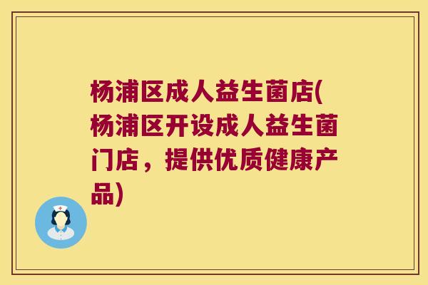 杨浦区成人益生菌店(杨浦区开设成人益生菌门店,提供优质健康产品) 杨浦区成人益生菌店(杨浦区开设成人益生菌门店,提供优质健康产品)