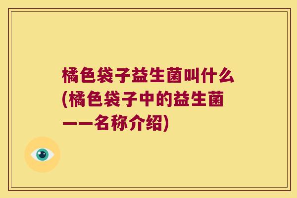 橘色袋子益生菌叫什么(橘色袋子中的益生菌——名称介绍)
