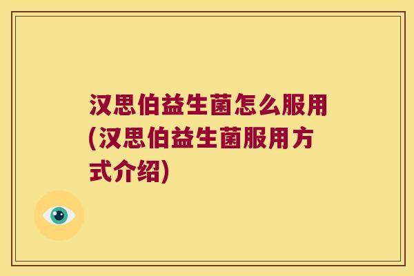 汉思伯益生菌怎么服用(汉思伯益生菌服用方式介绍) 汉思伯益生菌怎么服用(汉思伯益生菌服用方式介绍)
