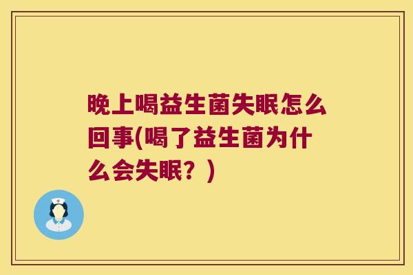 晚上喝益生菌失眠怎么回事(喝了益生菌为什么会失眠？)