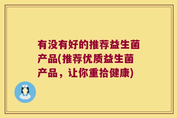 有没有好的推荐益生菌产品(推荐优质益生菌产品，让你重拾健康)