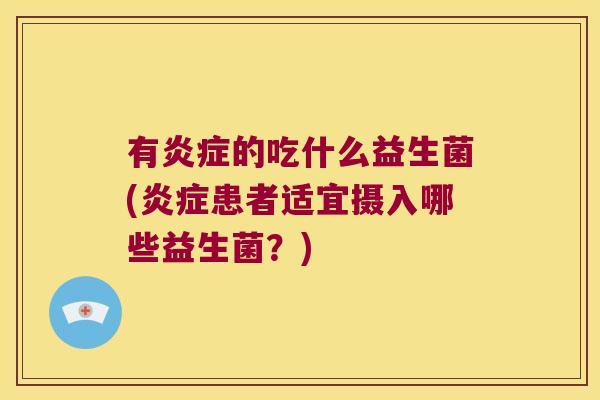 有炎症的吃什么益生菌(炎症患者适宜摄入哪些益生菌？)