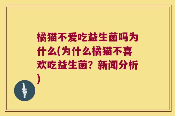 橘猫不爱吃益生菌吗为什么(为什么橘猫不喜欢吃益生菌？新闻分析)
