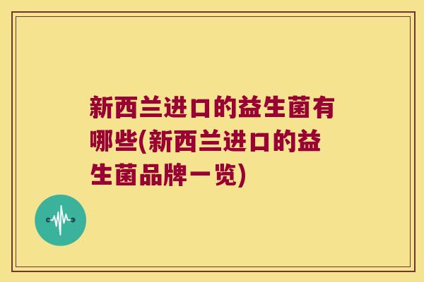 新西兰进口的益生菌有哪些(新西兰进口的益生菌品牌一览)