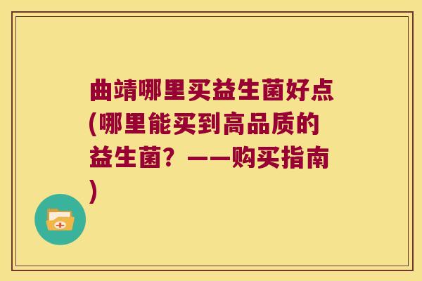 曲靖哪里买益生菌好点(哪里能买到高品质的益生菌？——购买指南)