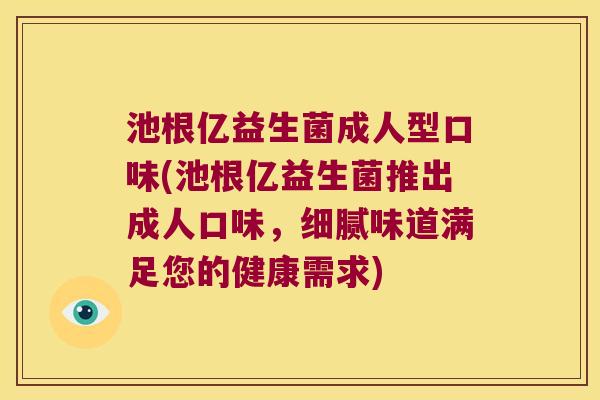 池根亿益生菌成人型口味(池根亿益生菌推出成人口味，细腻味道满足您的健康需求)