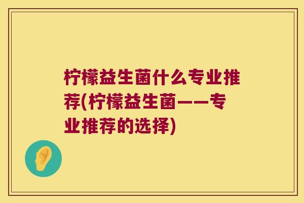 柠檬益生菌什么专业推荐(柠檬益生菌——专业推荐的选择)