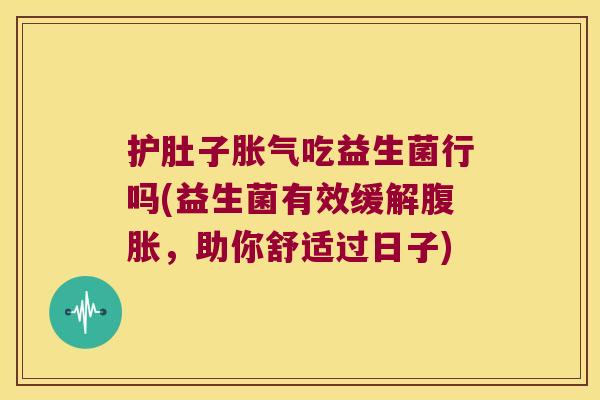 护肚子胀气吃益生菌行吗(益生菌有效缓解腹胀，助你舒适过日子)