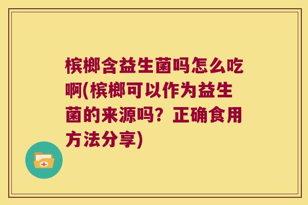 槟榔含益生菌吗怎么吃啊(槟榔可以作为益生菌的来源吗？正确食用方法分享)